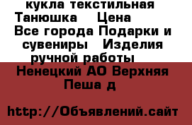 кукла текстильная “Танюшка“ › Цена ­ 300 - Все города Подарки и сувениры » Изделия ручной работы   . Ненецкий АО,Верхняя Пеша д.